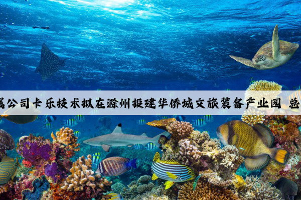 云南旅游下属公司卡乐技术拟在滁州投建华侨城文旅装备产业园 总投资约5亿元